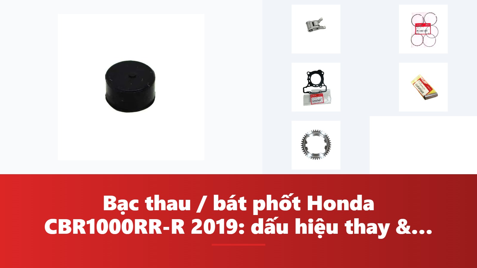 Bạc thau / bát phốt Honda CBR1000RR-R 2019: dấu hiệu thay & bảng tra mã phụ tùng chính hãng