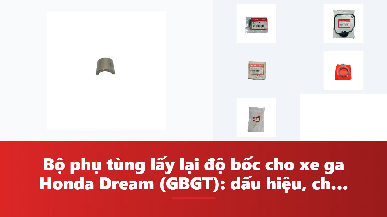 Bộ phụ tùng lấy lại độ bốc cho xe ga Honda Dream (GBGT): dấu hiệu, chẩn đoán & bảng tra mã phụ tùng chính hãng